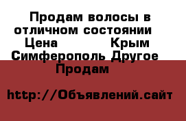 Продам волосы в отличном состоянии! › Цена ­ 6 000 - Крым, Симферополь Другое » Продам   